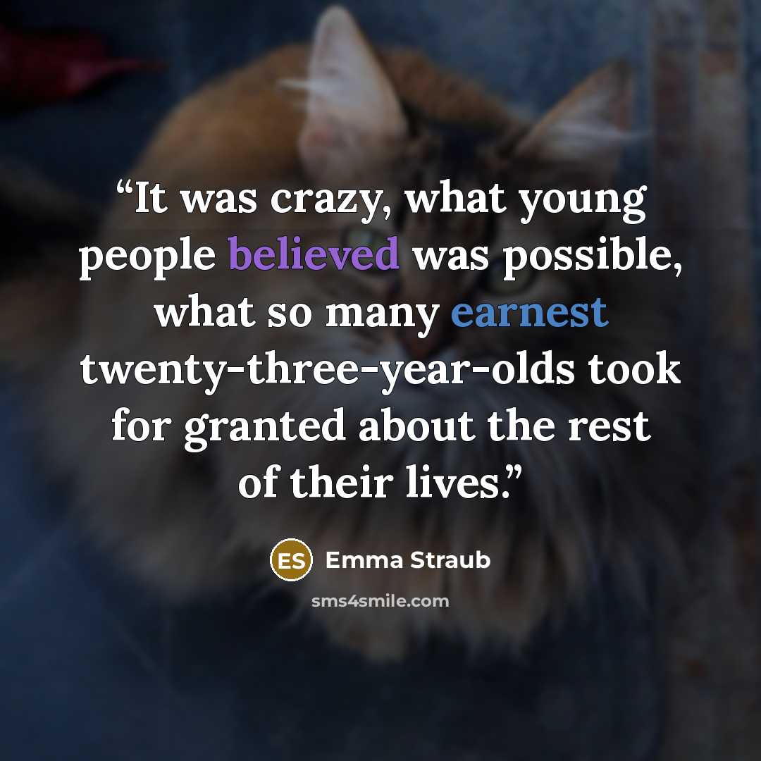 “It was crazy, what young people believed was possible, what so many earnest twenty-three-year-olds took for granted about the rest of their lives.” quote by Emma Straub