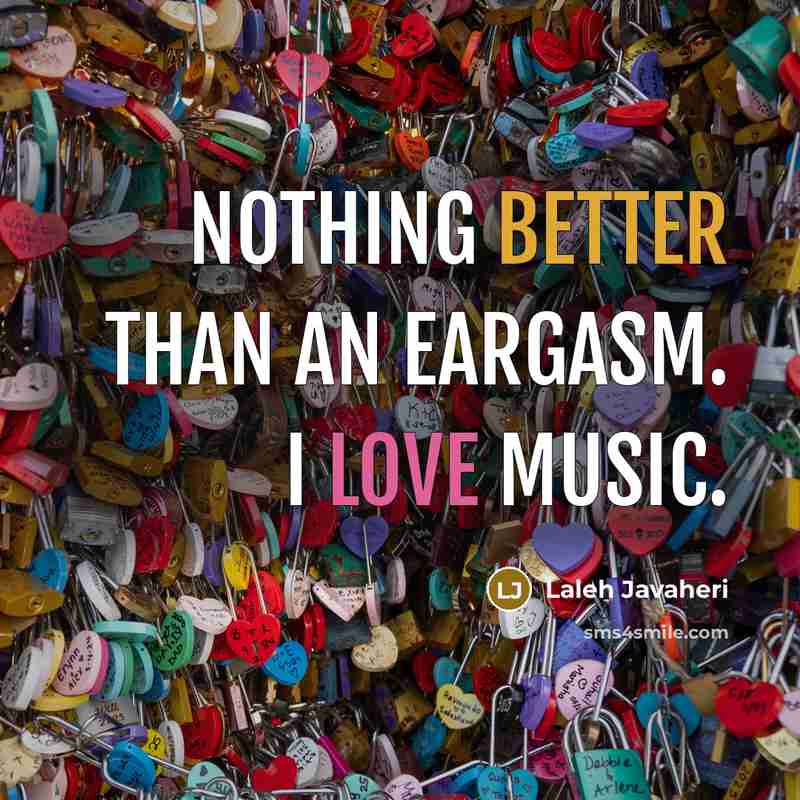 “Nothing better than an Eargasm. I love music.” quote by Laleh Javaheri