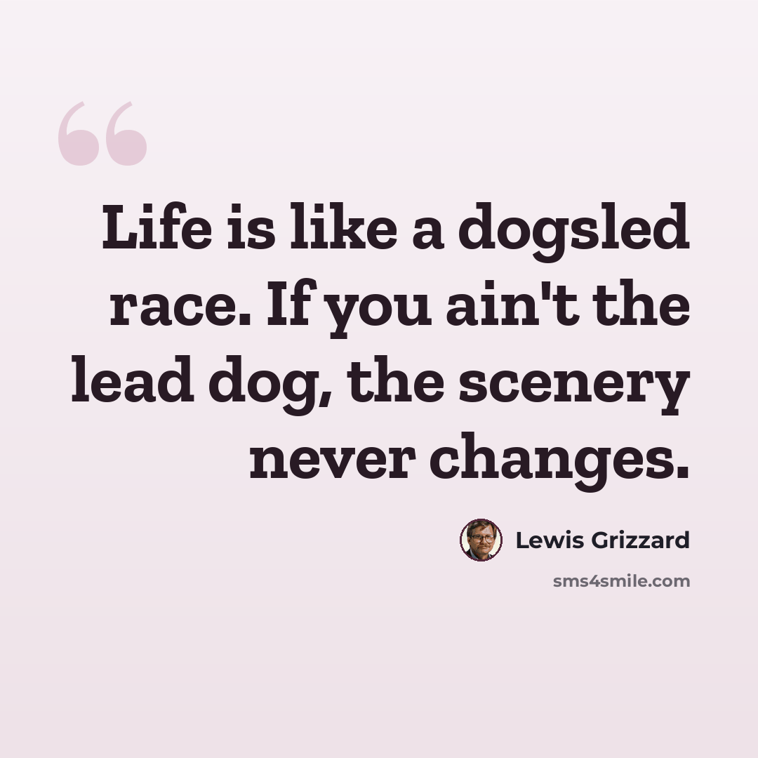 “Life is like a dogsled race. If you ain't the lead dog, the scenery never changes.” quote by Lewis Grizzard