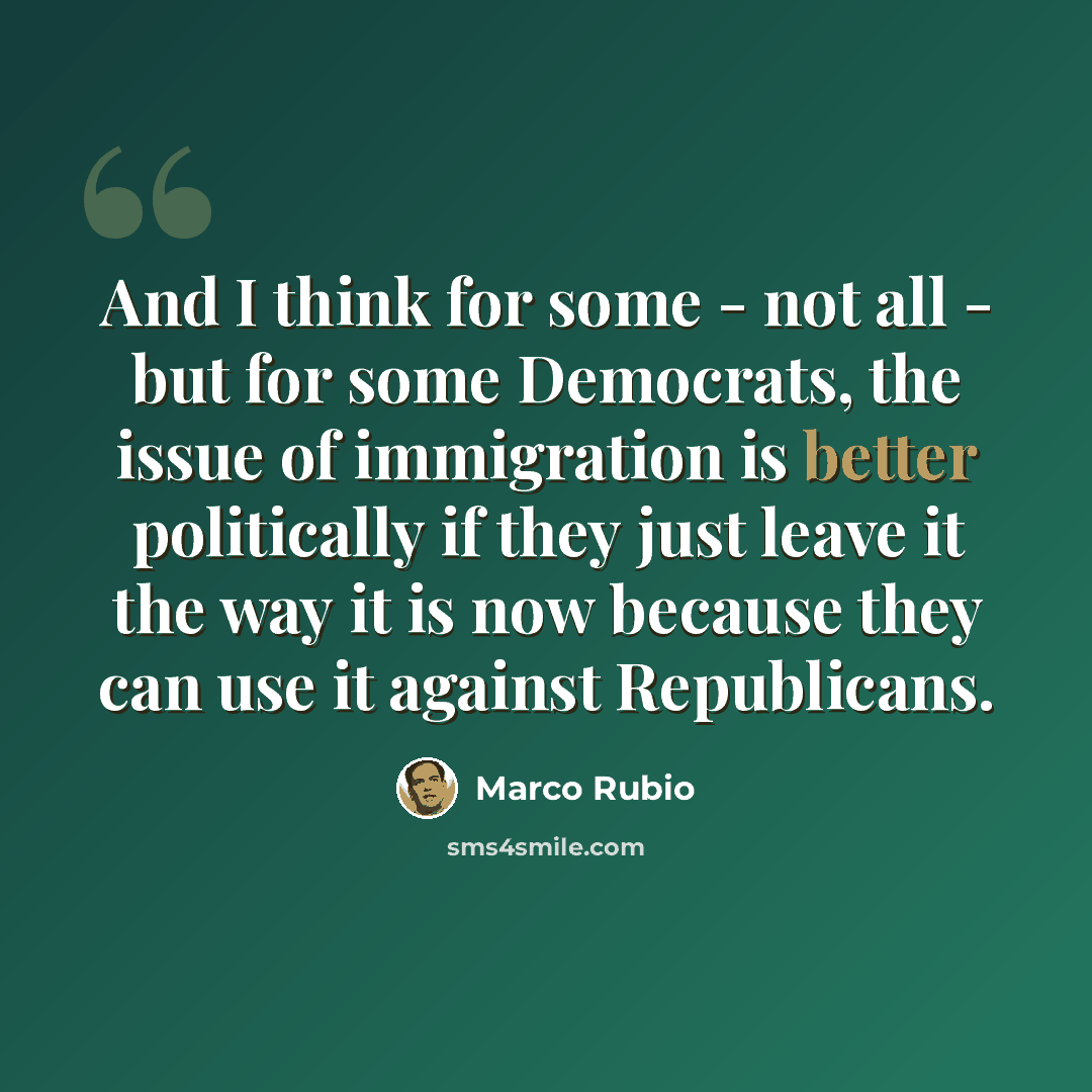 “And I think for some - not all - but for some Democrats, the issue of immigration is better politically if they just leave it the way it is now because they can use it against Republicans.” quote by Marco Rubio
