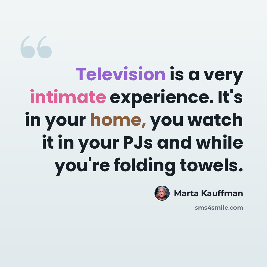 “Television is a very intimate experience. It's in your home, you watch it in your PJs and while you're folding towels.” quote by Marta Kauffman