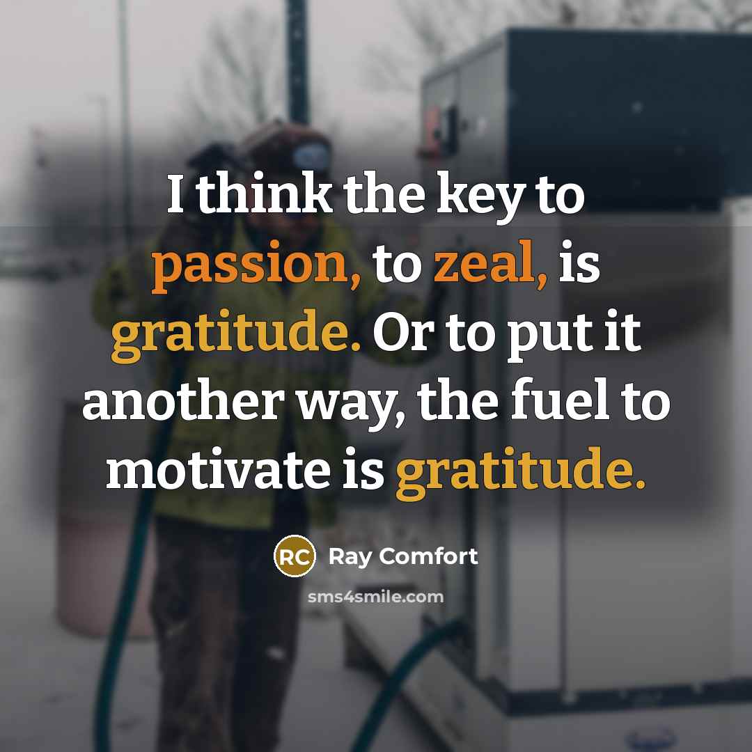 “I think the key to passion, to zeal, is gratitude. Or to put it another way, the fuel to motivate is gratitude.” quote by Ray Comfort