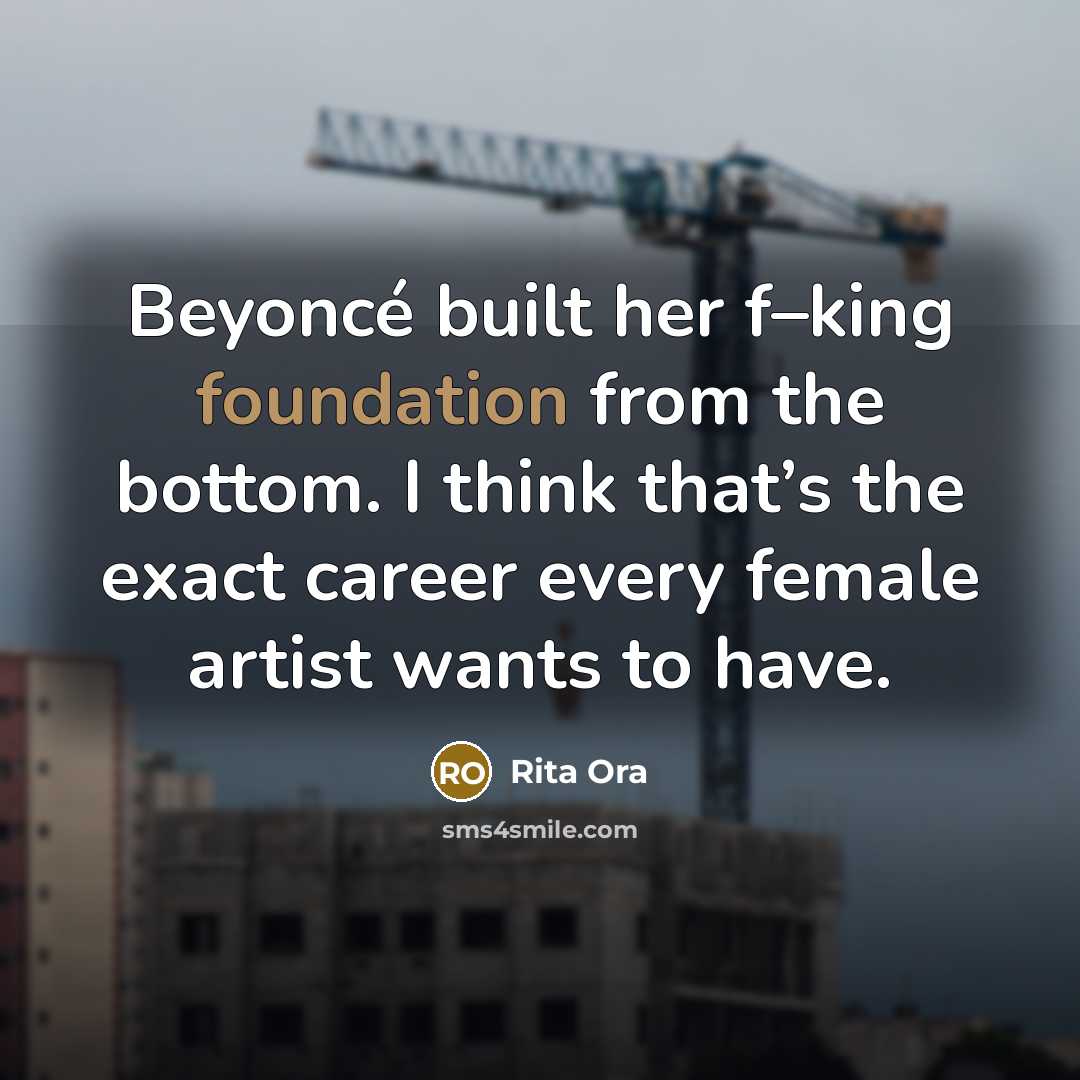 “Beyoncé built her f–king foundation from the bottom. I think that’s the exact career every female artist wants to have.” quote by Rita Ora