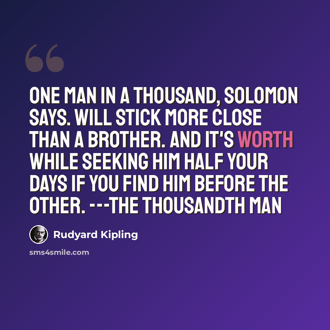 “One man in a thousand, Solomon says. Will stick more close than a brother. And it's worth while seeking him half your days If you find him before the other. ---The Thousandth Man” quote by Rudyard Kipling