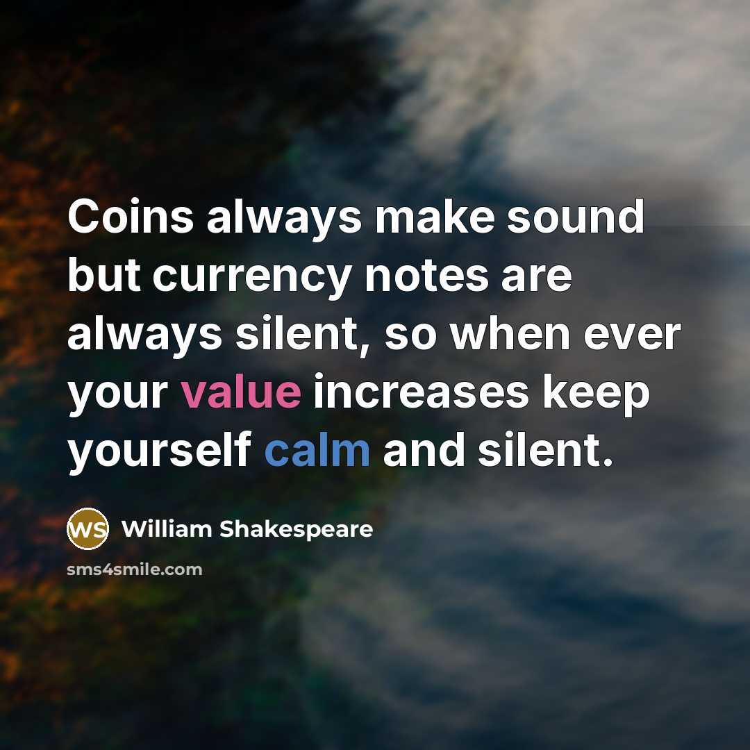 “Coins always make sound but currency notes are always silent, so when ever your value increases keep yourself calm and silent.” quote by William Shakespeare