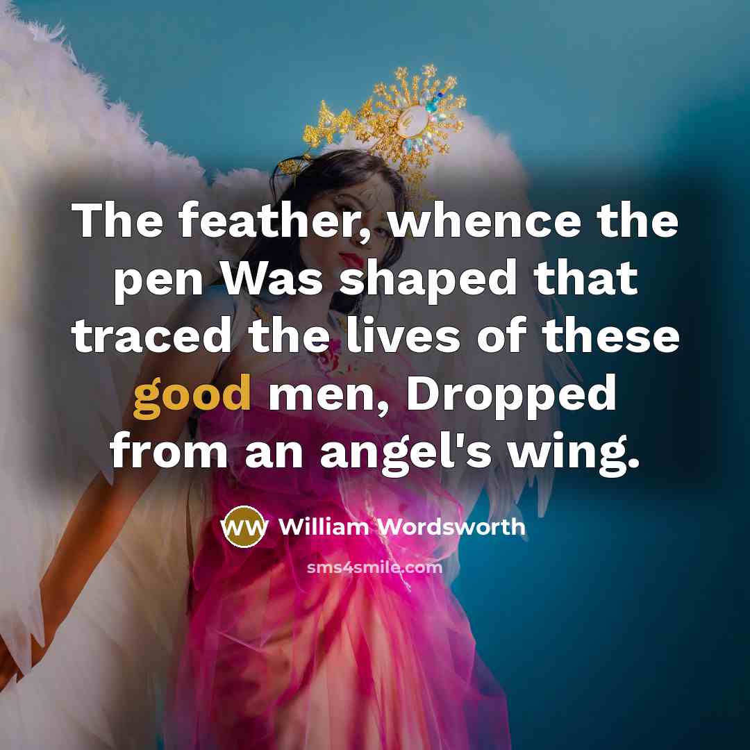 “The feather, whence the pen Was shaped that traced the lives of these good men, Dropped from an angel's wing.” quote by William Wordsworth