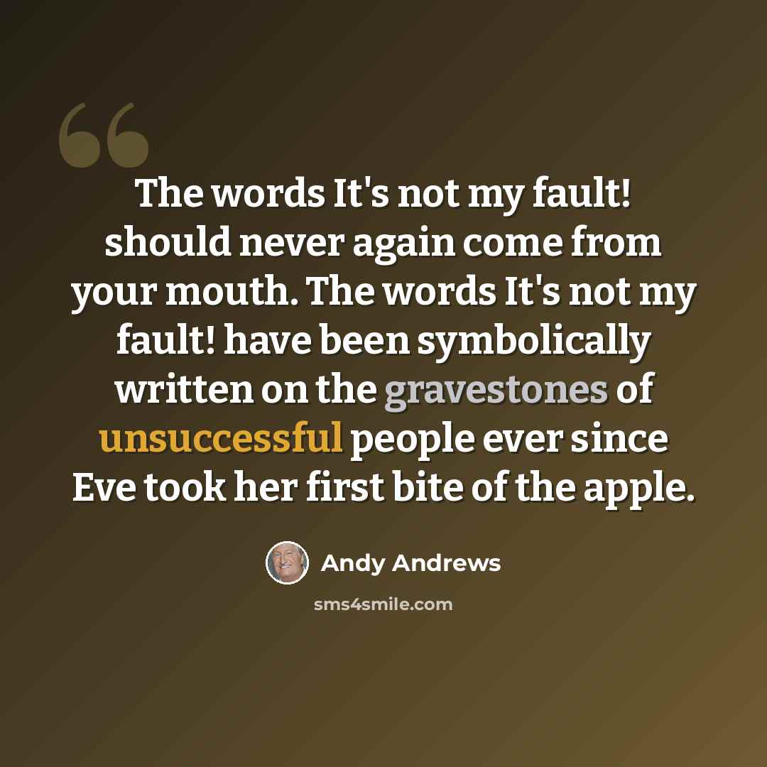 “The words It's not my fault! should never again come from your mouth. The words It's not my fault! have been symbolically written on the gravestones of unsuccessful people ever since Eve took her first bite of the apple.” quote by Andy Andrews