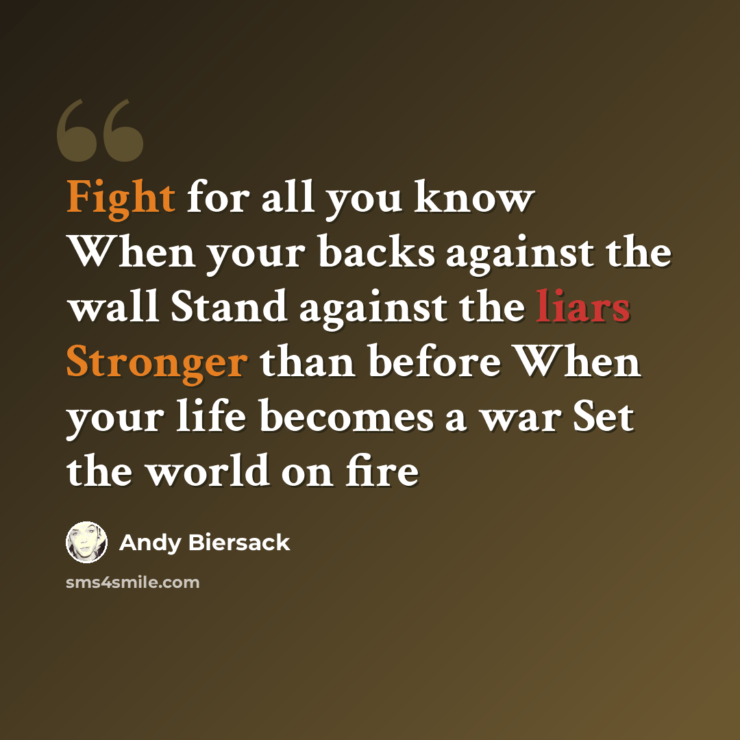 “Fight for all you know When your backs against the wall Stand against the liars Stronger than before When your life becomes a war Set the world on fire” quote by Andy Biersack