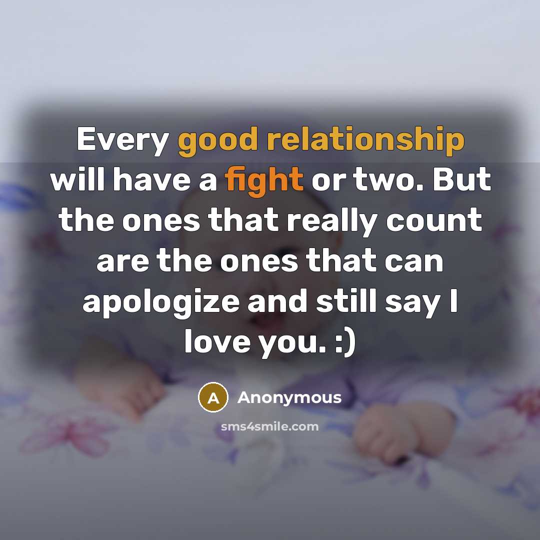 “Every good relationship will have a fight or two. But the ones that really count are the ones that can apologize and still say I love you. :)” quote by Anonymous