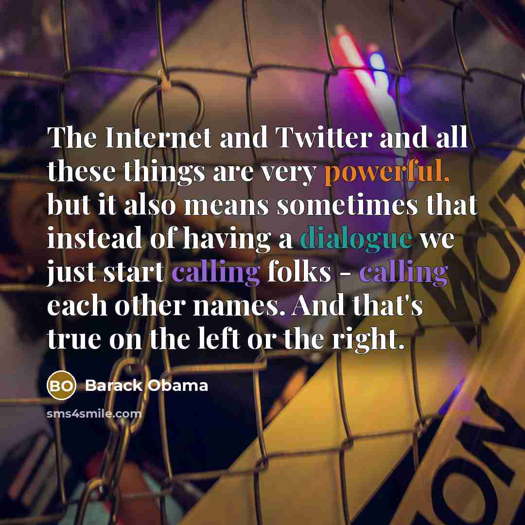 “The Internet and Twitter and all these things are very powerful, but it also means sometimes that instead of having a dialogue we just start calling folks - calling each other names. And that's true on the left or the right.” quote by Barack Obama