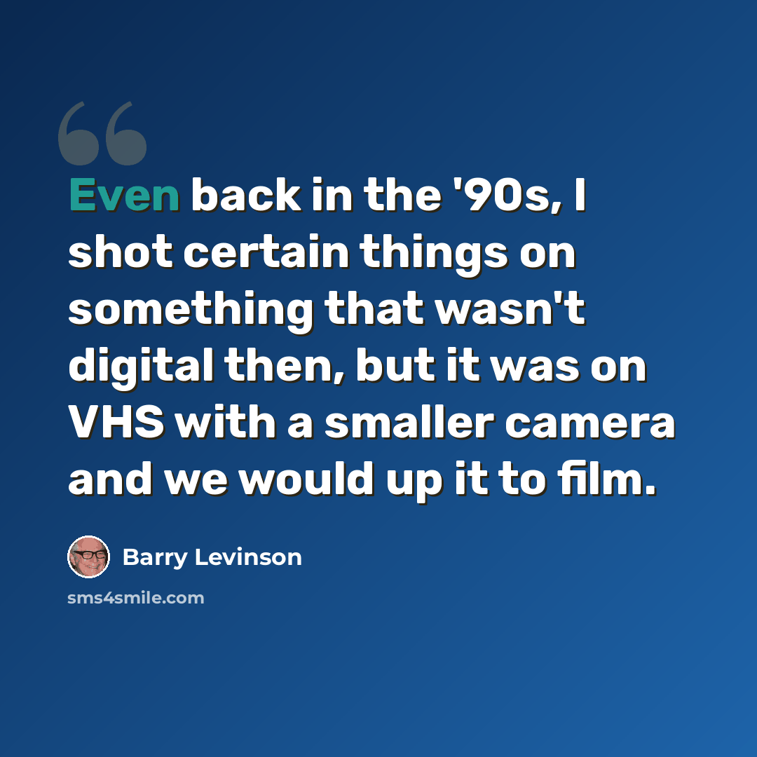“Even back in the '90s, I shot certain things on something that wasn't digital then, but it was on VHS with a smaller camera and we would up it to film.” quote by Barry Levinson