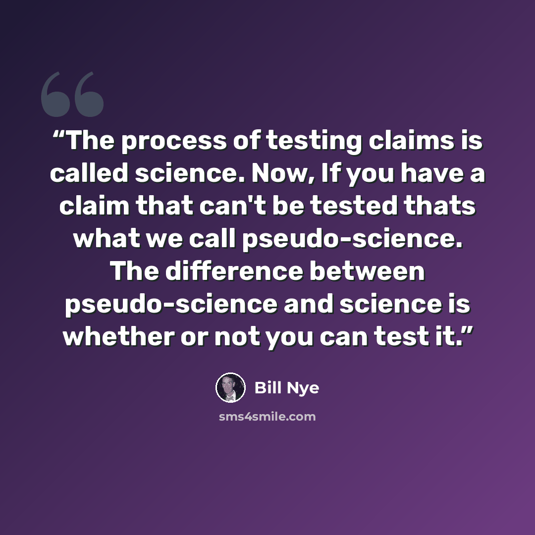 “The process of testing claims is called science. Now, If you have a claim that can't be tested thats what we call pseudo-science. The difference between pseudo-science and science is whether or not you can test it.” quote by Bill Nye