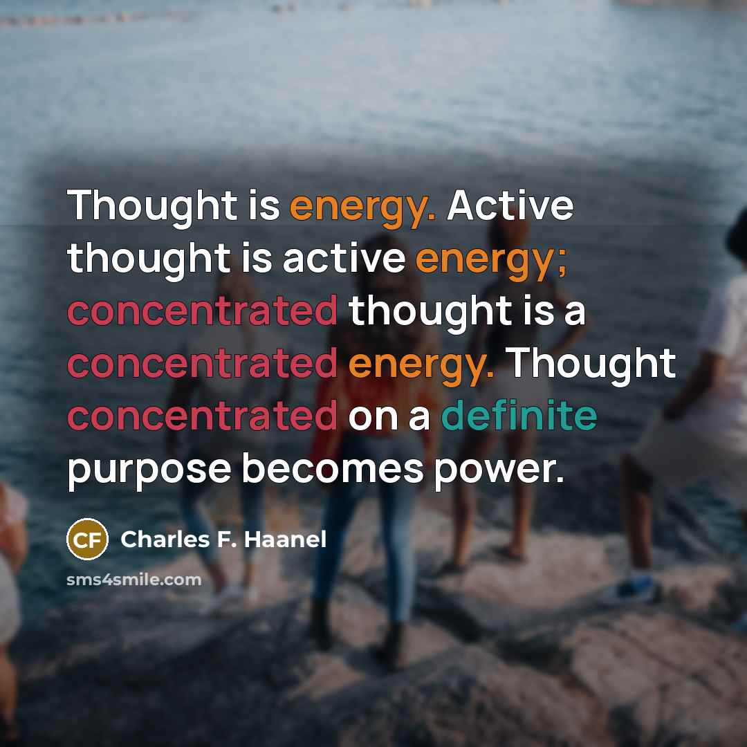 “Thought is energy. Active thought is active energy; concentrated thought is a concentrated energy. Thought concentrated on a definite purpose becomes power.” quote by Charles F. Haanel