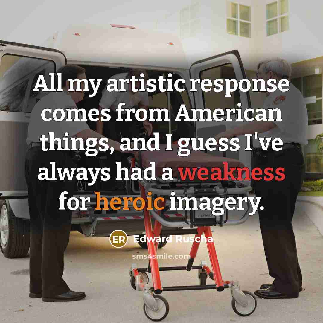 “All my artistic response comes from American things, and I guess I've always had a weakness for heroic imagery.” quote by Edward Ruscha