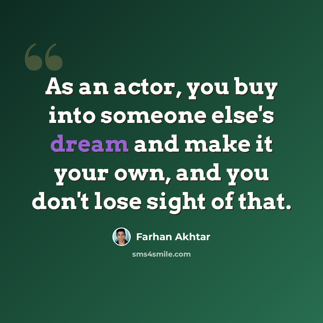 “As an actor, you buy into someone else's dream and make it your own, and you don't lose sight of that.” quote by Farhan Akhtar