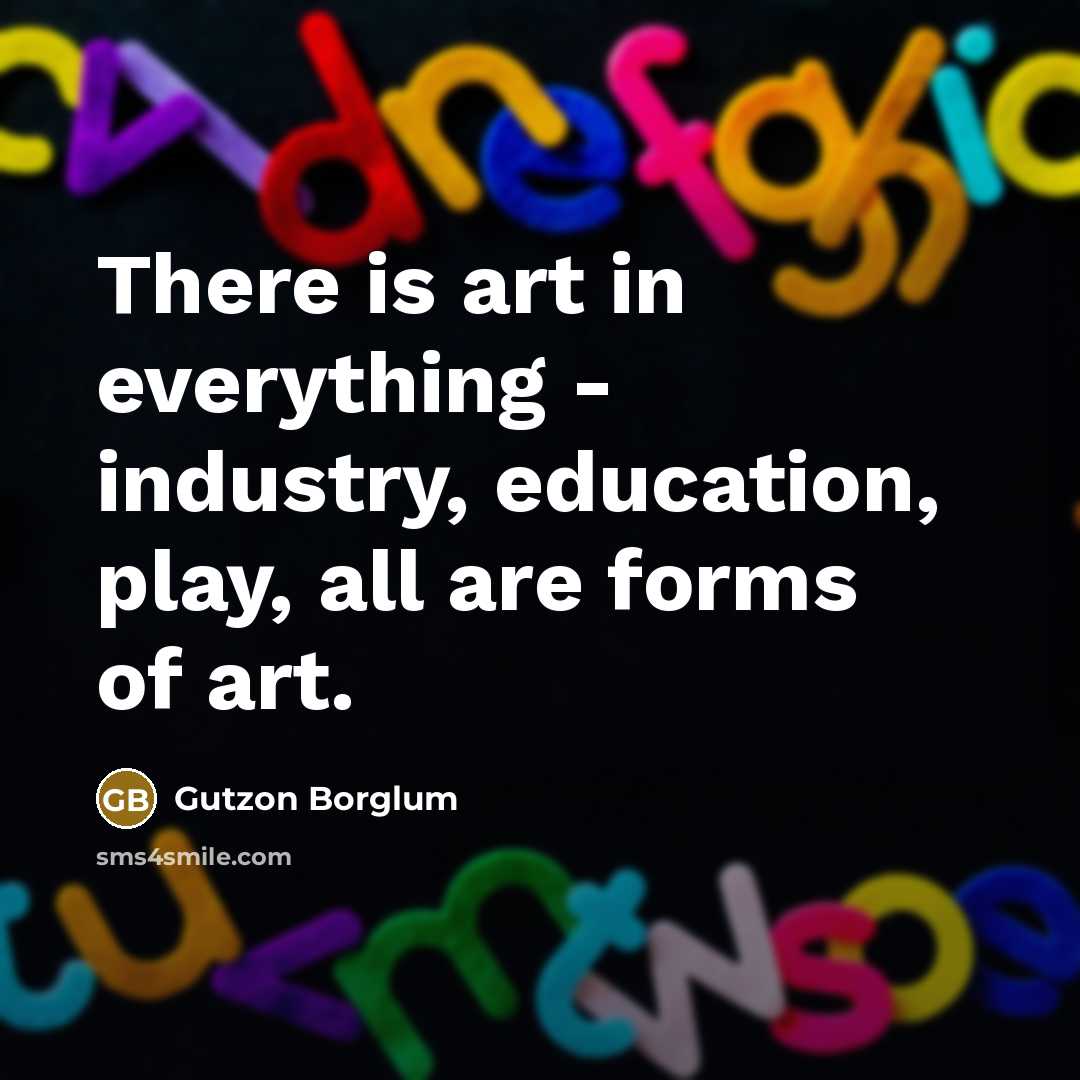 “There is art in everything - industry, education, play, all are forms of art.” quote by Gutzon Borglum
