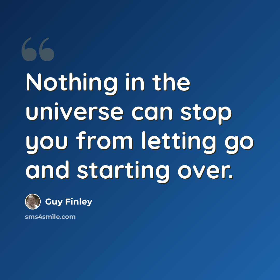 “Nothing in the universe can stop you from letting go and starting over.” quote by Guy Finley