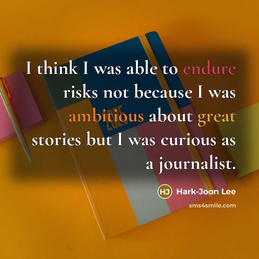 “I think I was able to endure risks not because I was ambitious about great stories but I was curious as a journalist.” quote by Hark-Joon Lee