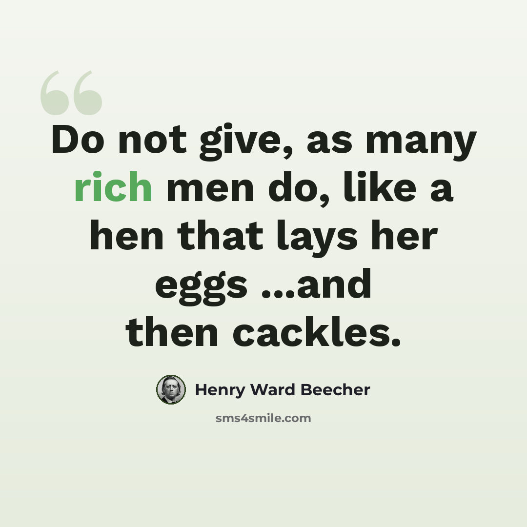 “Do not give, as many rich men do, like a hen that lays her eggs ...and then cackles.” quote by Henry Ward Beecher