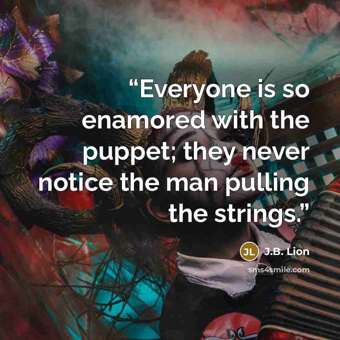 “Everyone is so enamored with the puppet; they never notice the man pulling the strings.” quote by J.B. Lion