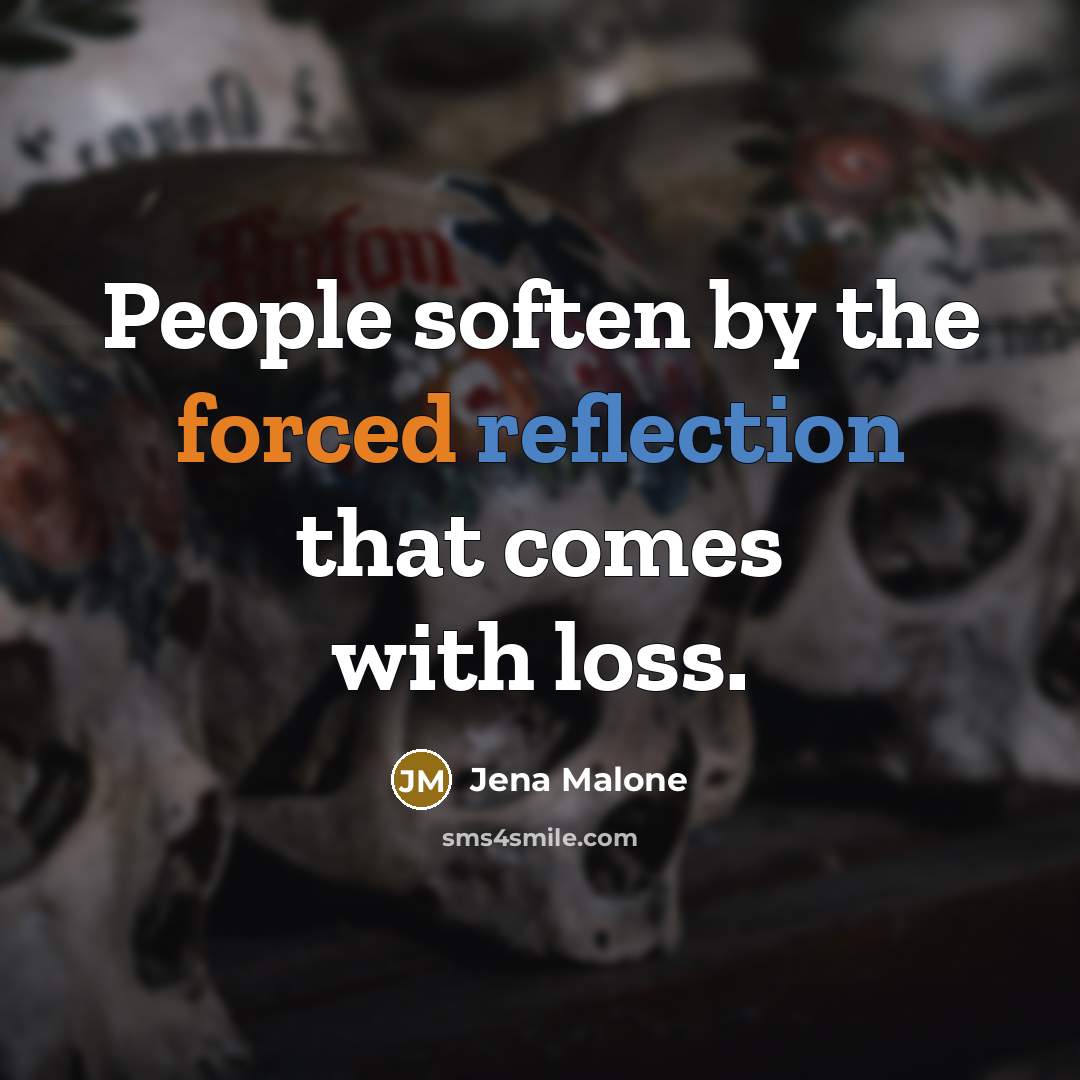 “People soften by the forced reflection that comes with loss.” quote by Jena Malone