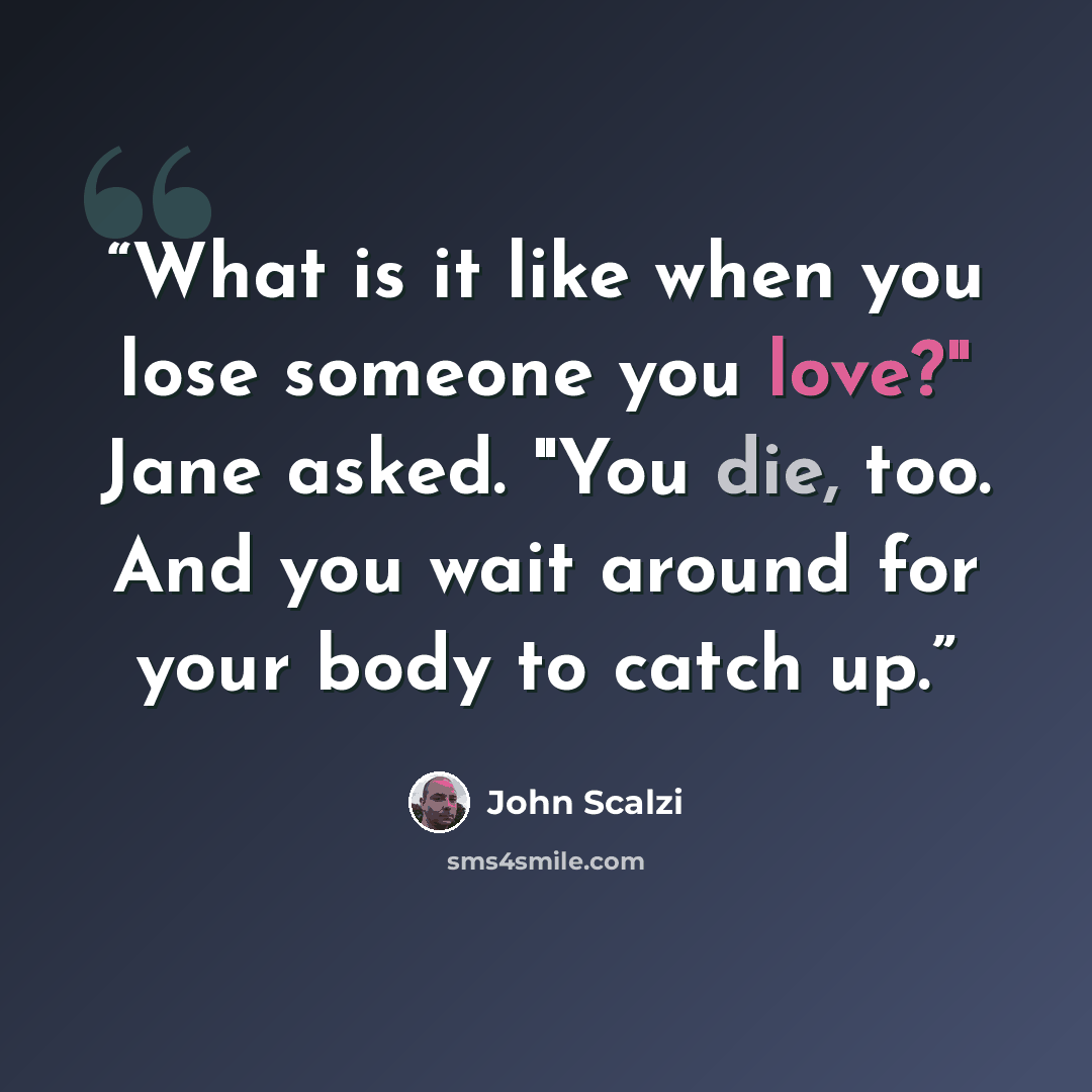 “What is it like when you lose someone you love?" Jane asked. "You die, too. And you wait around for your body to catch up.” quote by John Scalzi