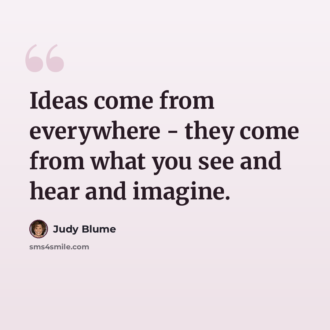 “Ideas come from everywhere - they come from what you see and hear and imagine.” quote by Judy Blume