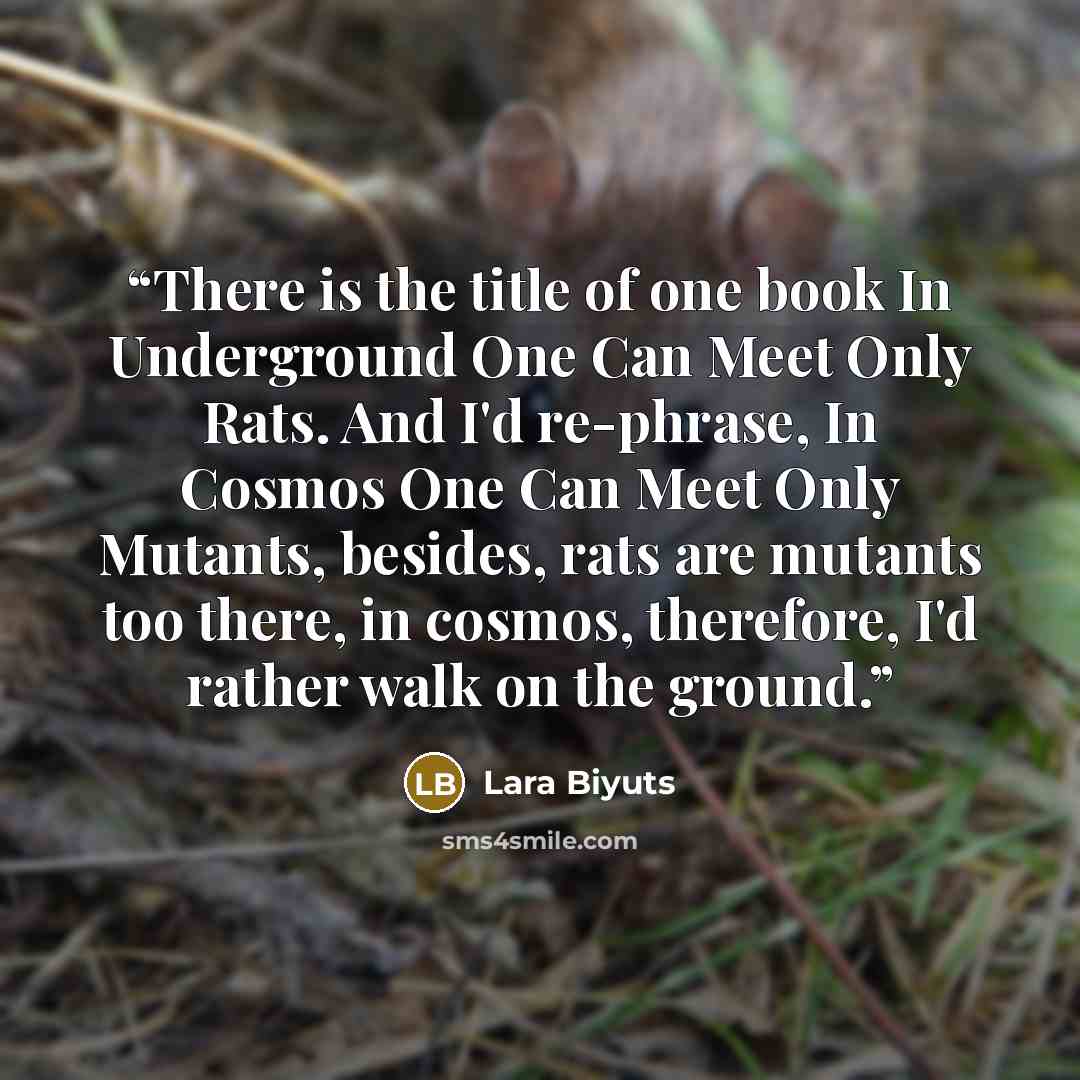 “There is the title of one book In Underground One Can Meet Only Rats. And I'd re-phrase, In Cosmos One Can Meet Only Mutants, besides, rats are mutants too there, in cosmos, therefore, I'd rather walk on the ground.” quote by Lara Biyuts