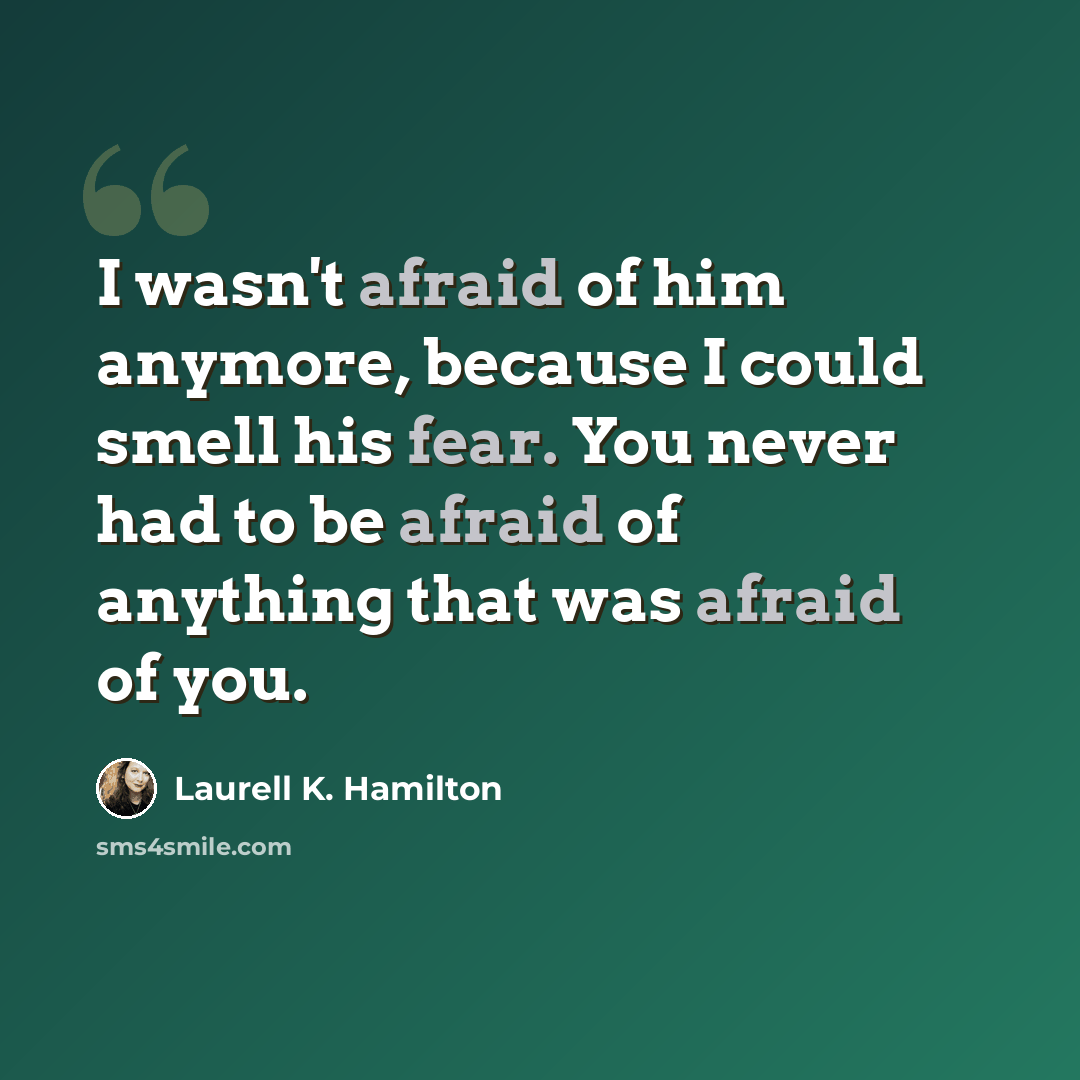 “I wasn't afraid of him anymore, because I could smell his fear. You never had to be afraid of anything that was afraid of you.” quote by Laurell K. Hamilton