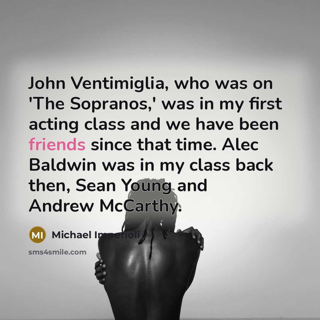 “John Ventimiglia, who was on 'The Sopranos,' was in my first acting class and we have been friends since that time. Alec Baldwin was in my class back then, Sean Young and Andrew McCarthy.” quote by Michael Imperioli