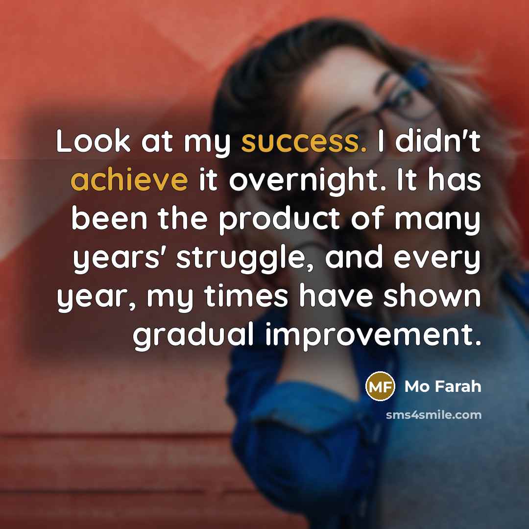 “Look at my success. I didn't achieve it overnight. It has been the product of many years' struggle, and every year, my times have shown gradual improvement.” quote by Mo Farah