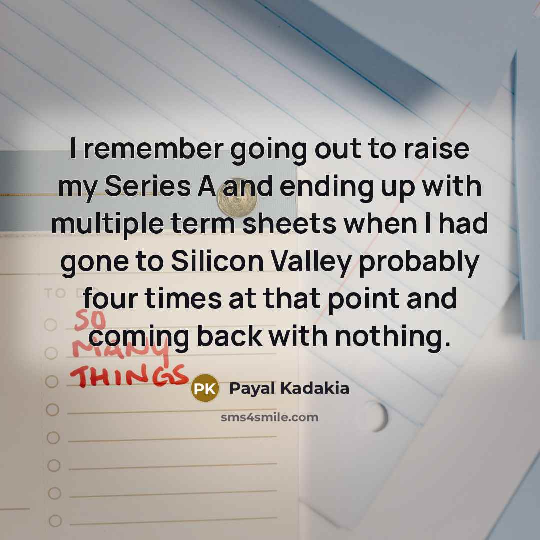 “I remember going out to raise my Series A and ending up with multiple term sheets when I had gone to Silicon Valley probably four times at that point and coming back with nothing.” quote by Payal Kadakia