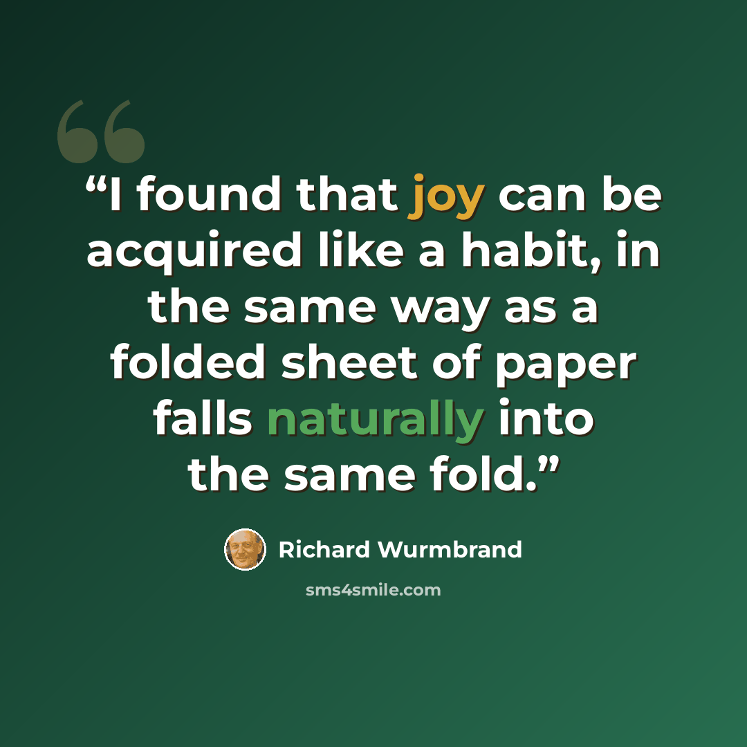 “I found that joy can be acquired like a habit, in the same way as a folded sheet of paper falls naturally into the same fold.” quote by Richard Wurmbrand
