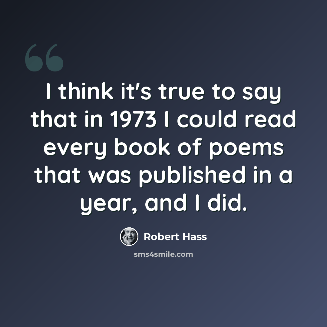 “I think it's true to say that in 1973 I could read every book of poems that was published in a year, and I did.” quote by Robert Hass