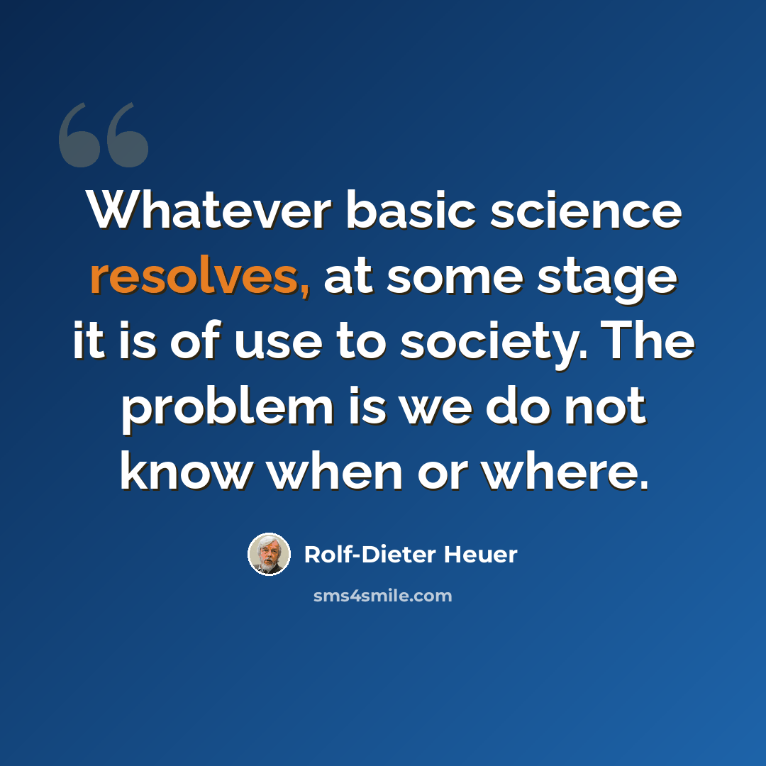 “Whatever basic science resolves, at some stage it is of use to society. The problem is we do not know when or where.” quote by Rolf-Dieter Heuer