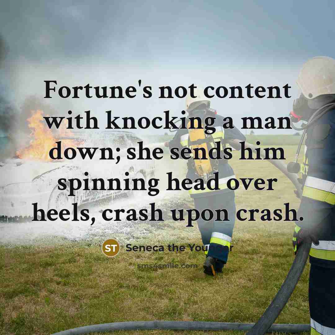 “Fortune's not content with knocking a man down; she sends him spinning head over heels, crash upon crash.” quote by Seneca the Younger