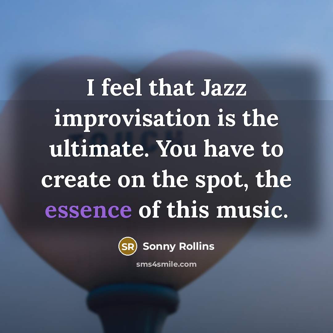 “I feel that Jazz improvisation is the ultimate. You have to create on the spot, the essence of this music.” quote by Sonny Rollins