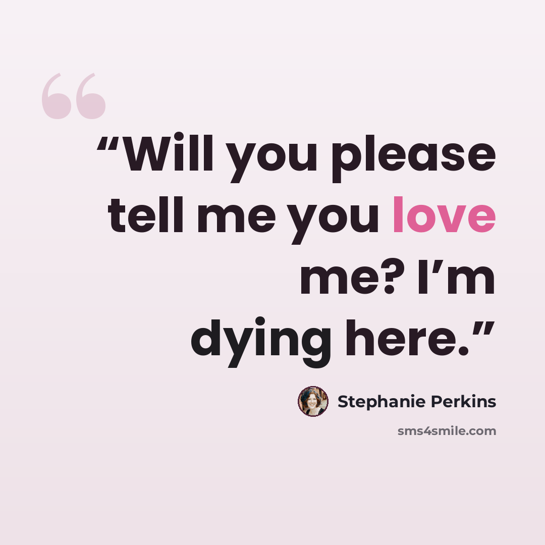 “Will you please tell me you love me? I’m dying here.” quote by Stephanie Perkins