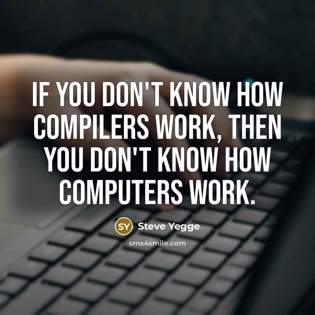 “If you don't know how compilers work, then you don't know how computers work.” quote by Steve Yegge
