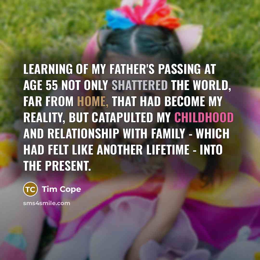 “Learning of my father's passing at age 55 not only shattered the world, far from home, that had become my reality, but catapulted my childhood and relationship with family - which had felt like another lifetime - into the present.” quote by Tim Cope