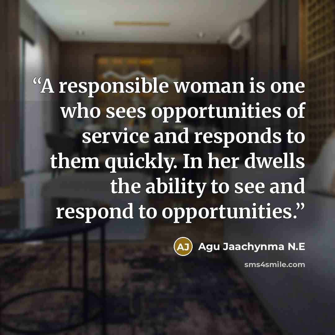 “A responsible woman is one who sees opportunities of service and responds to them quickly. In her dwells the ability to see and respond to opportunities.” quote by Agu Jaachynma N.E
