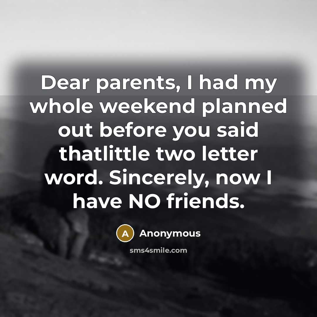 “Dear parents, I had my whole weekend planned out before you said thatlittle two letter word. Sincerely, now I have NO friends.” quote by Anonymous