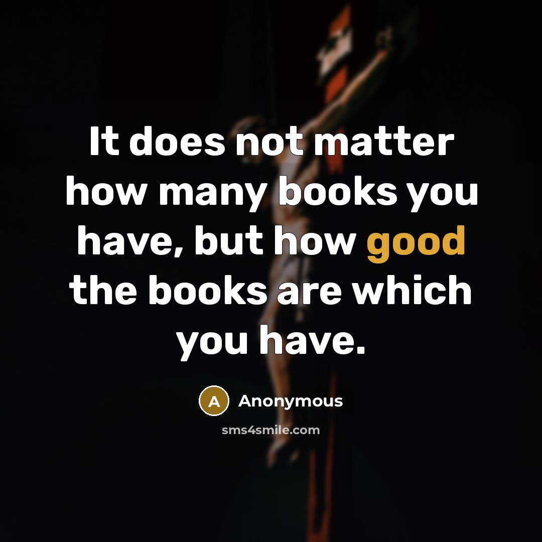 “It does not matter how many books you have, but how good the books are which you have.” quote by Anonymous