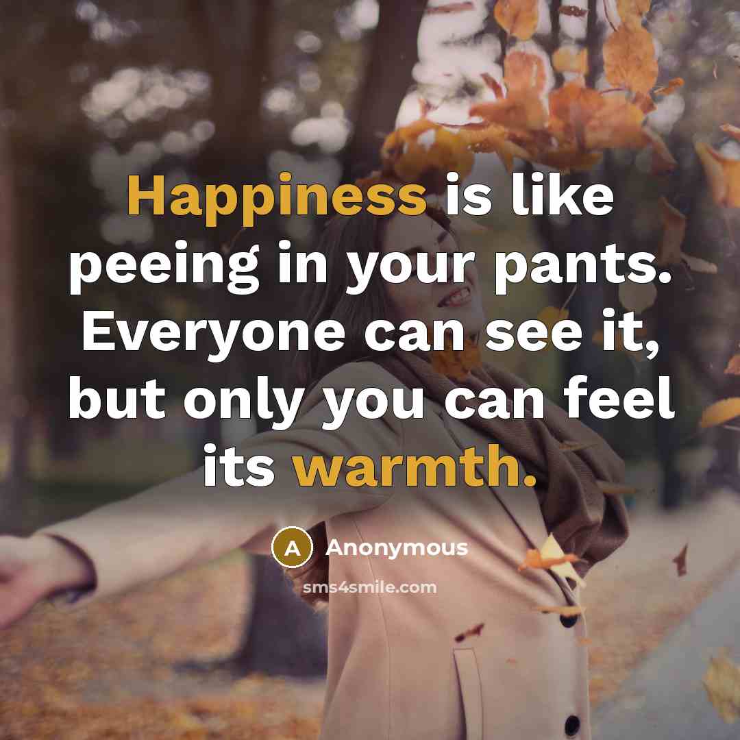 “Happiness is like peeing in your pants. Everyone can see it, but only you can feel its warmth.” quote by Anonymous