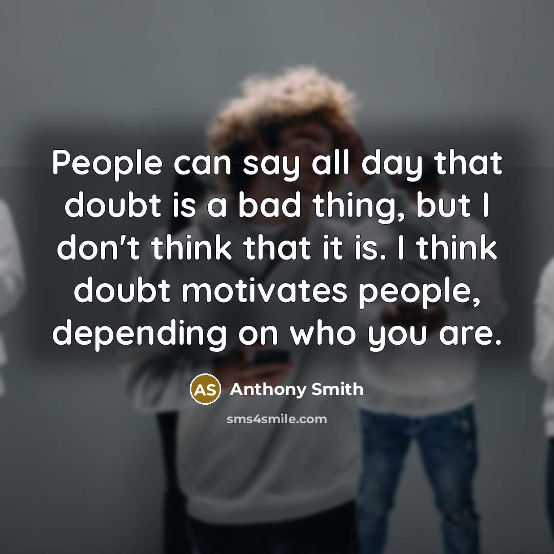 “People can say all day that doubt is a bad thing, but I don't think that it is. I think doubt motivates people, depending on who you are.” quote by Anthony Smith