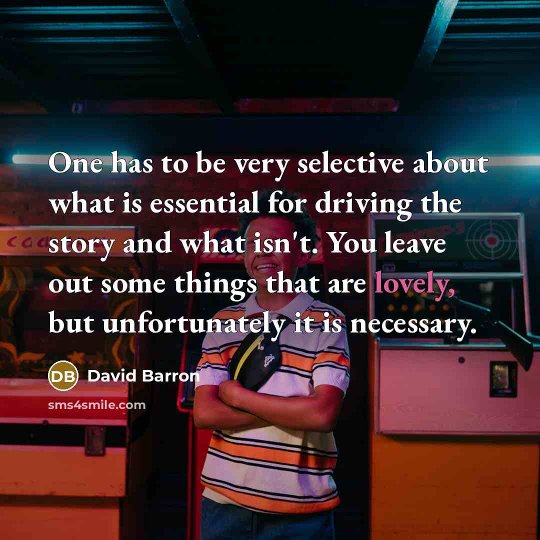 “One has to be very selective about what is essential for driving the story and what isn't. You leave out some things that are lovely, but unfortunately it is necessary.” quote by David Barron