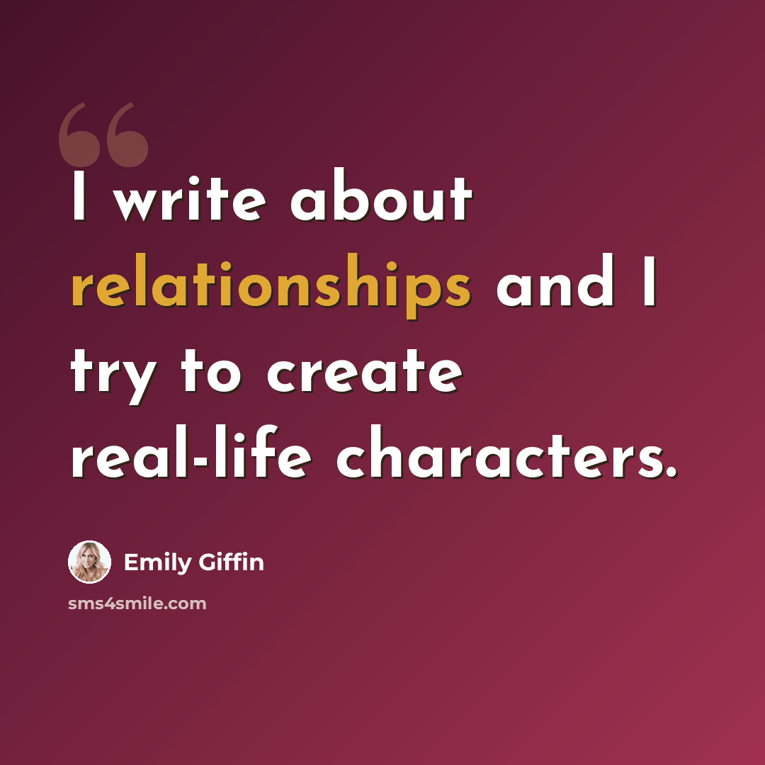 “I write about relationships and I try to create real-life characters.” quote by Emily Giffin