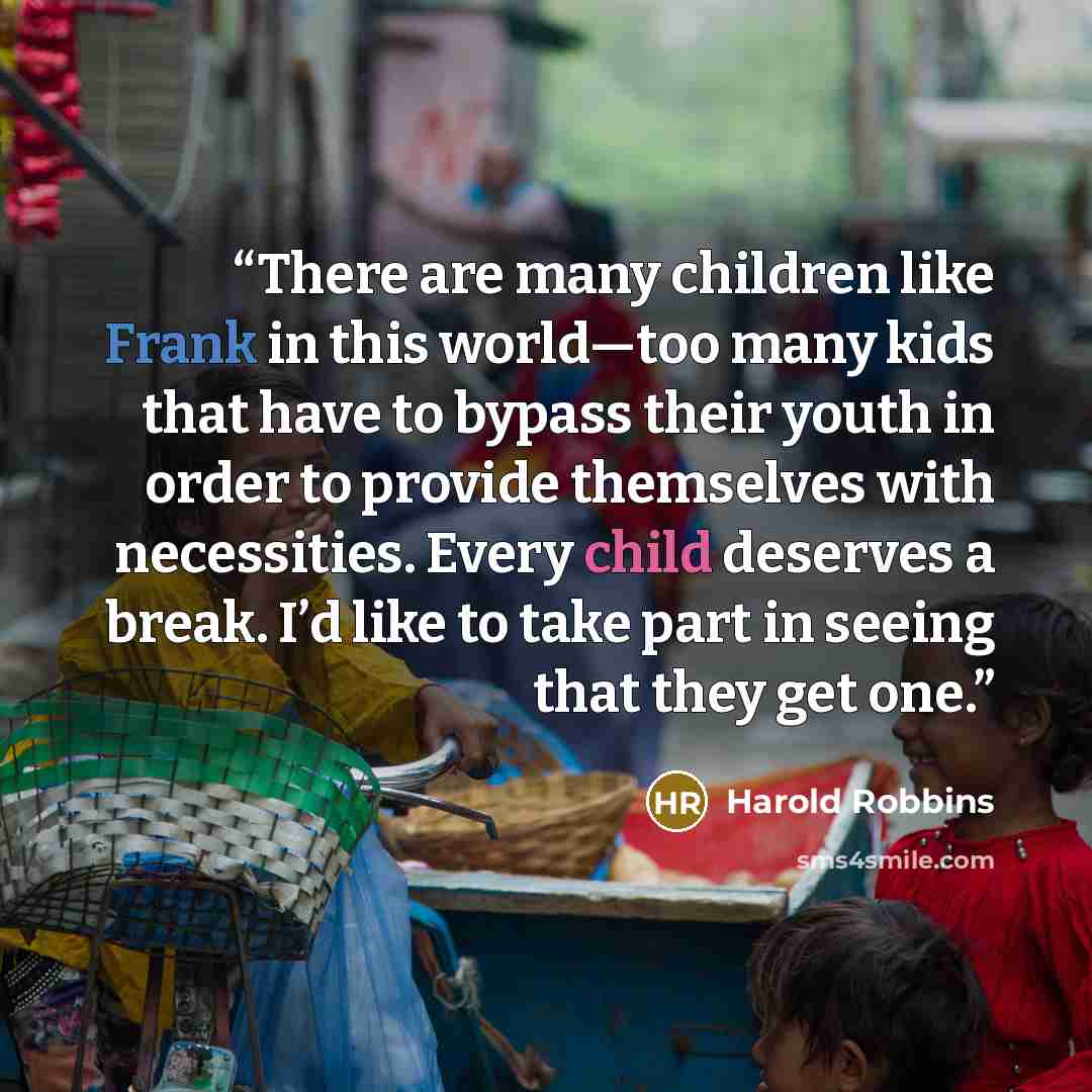 “There are many children like Frank in this world—too many kids that have to bypass their youth in order to provide themselves with necessities. Every child deserves a break. I’d like to take part in seeing that they get one.” quote by Harold Robbins