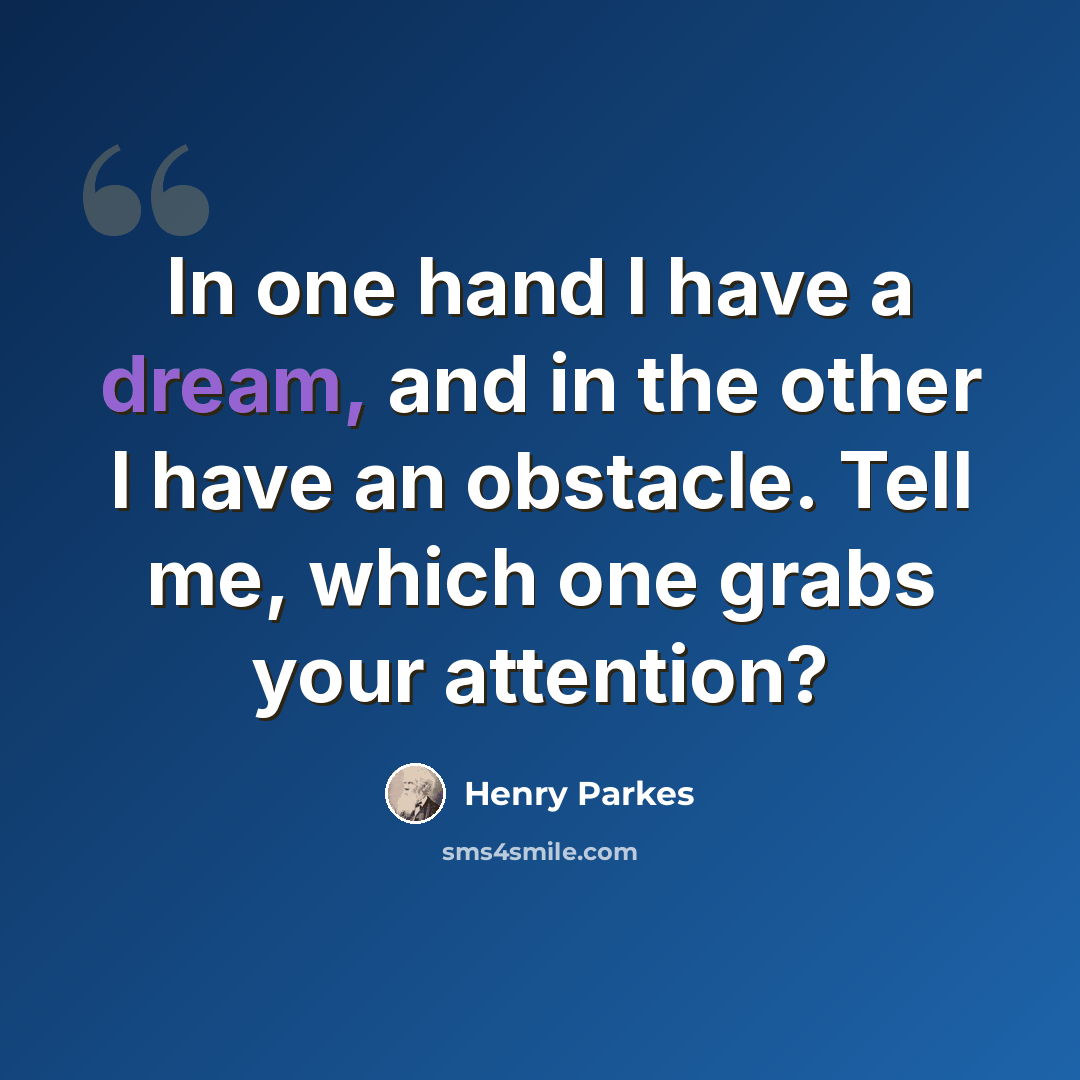 “In one hand I have a dream, and in the other I have an obstacle. Tell me, which one grabs your attention?” quote by Henry Parkes