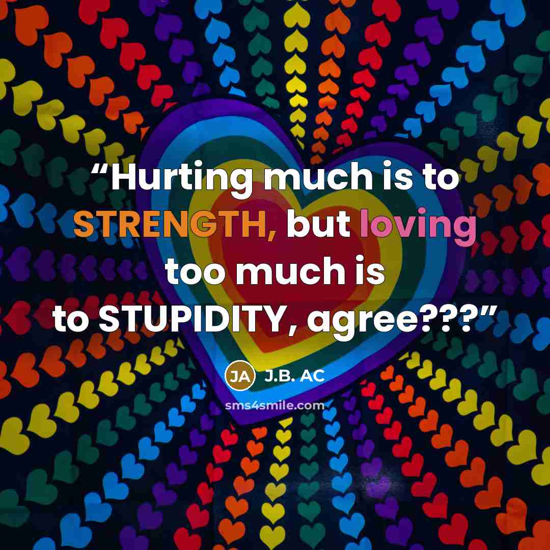 “Hurting much is to STRENGTH, but loving too much is to STUPIDITY, agree???” quote by J.B. AC